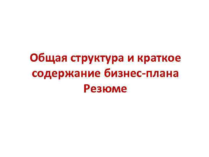 Общая структура и краткое содержание бизнес-плана Резюме 1 