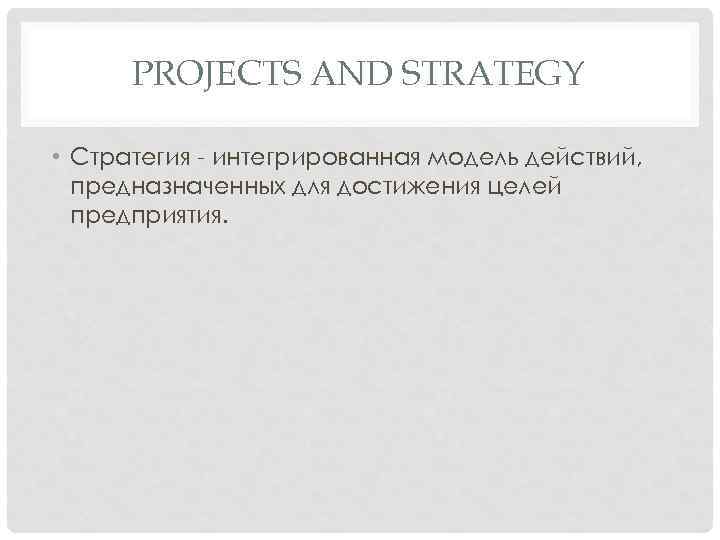 PROJECTS AND STRATEGY • Стратегия - интегрированная модель действий, предназначенных для достижения целей предприятия.