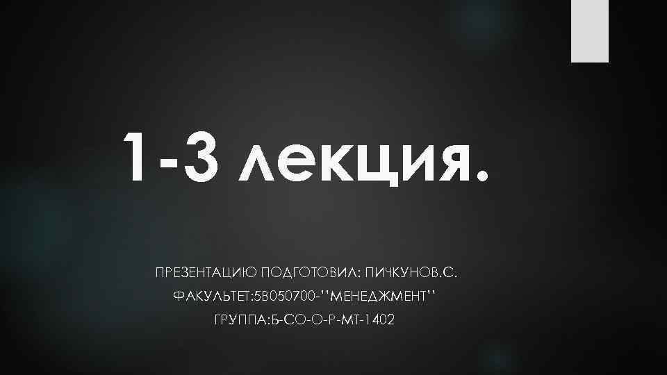 1 -3 лекция. ПРЕЗЕНТАЦИЮ ПОДГОТОВИЛ: ПИЧКУНОВ. С. ФАКУЛЬТЕТ: 5 В 050700 -’’МЕНЕДЖМЕНТ’’ ГРУППА: Б-СО-О-Р-МТ-1402