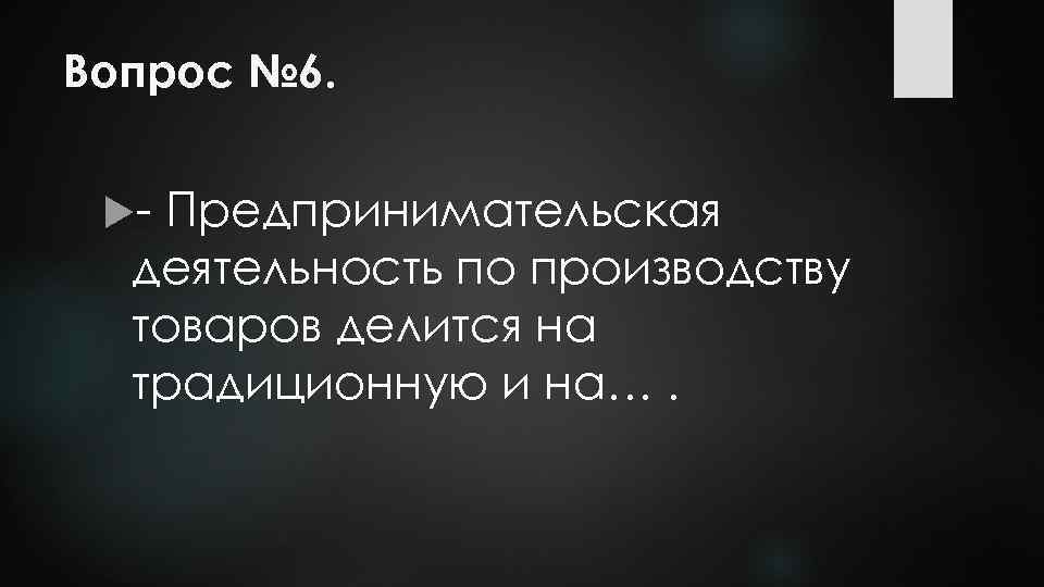 Вопрос № 6. - Предпринимательская деятельность по производству товаров делится на традиционную и на….