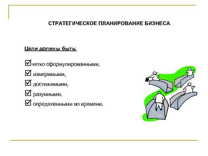 СТРАТЕГИЧЕСКОЕ ПЛАНИРОВАНИЕ БИЗНЕСА Цели должны быть: þчетко сформулированными, þ измеримыми, þ достижимыми, þ разумными,