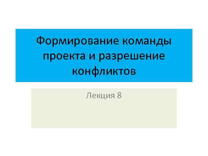 Формирование команды проекта и разрешение конфликтов Лекция 8 
