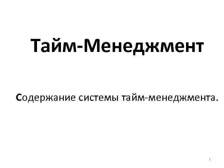 Тайм-Менеджмент Содержание системы тайм-менеджмента. 1 