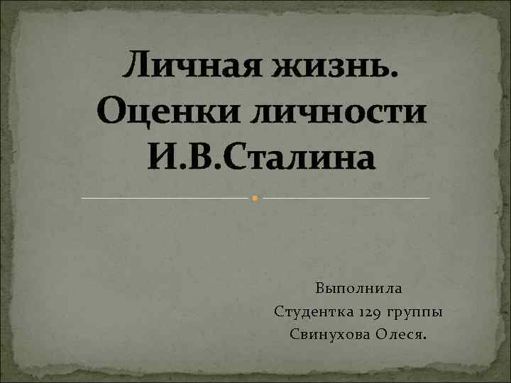 Личная жизнь. Оценки личности И. В. Сталина Выполнила Студентка 129 группы Свинухова Олеся. 