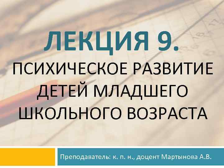 ЛЕКЦИЯ 9. ПСИХИЧЕСКОЕ РАЗВИТИЕ ДЕТЕЙ МЛАДШЕГО ШКОЛЬНОГО ВОЗРАСТА Преподаватель: к. п. н. , доцент