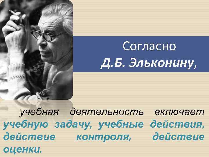 Согласно Д. Б. Эльконину, учебная деятельность включает учебную задачу, учебные действия, действие контроля, действие