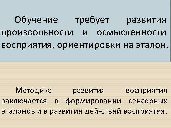 Обучение требует развития произвольности и осмысленности восприятия, ориентировки на эталон. Методика развития восприятия заключается