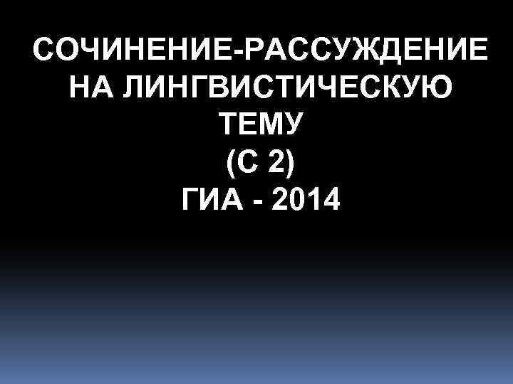 СОЧИНЕНИЕ-РАССУЖДЕНИЕ НА ЛИНГВИСТИЧЕСКУЮ ТЕМУ (С 2) ГИА - 2014 
