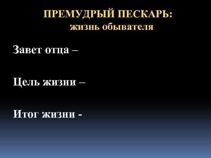 ПРЕМУДРЫЙ ПЕСКАРЬ: жизнь обывателя Завет отца – Цель жизни – Итог жизни - 