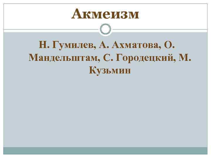 Акмеизм Н. Гумилев, А. Ахматова, О. Мандельштам, С. Городецкий, М. Кузьмин 