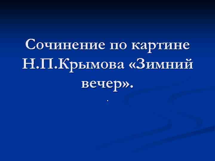 Сочинение по картине Н. П. Крымова «Зимний вечер» . . 