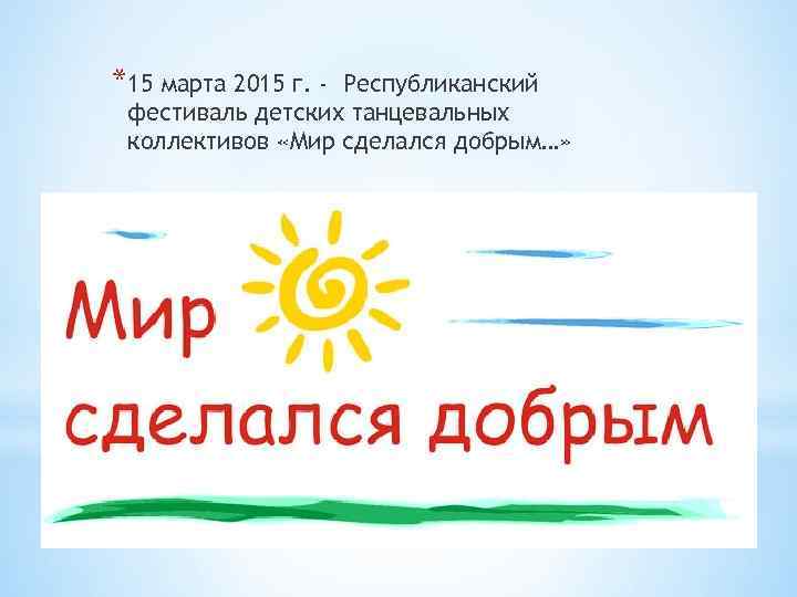 *15 марта 2015 г. - Республиканский фестиваль детских танцевальных коллективов «Мир сделался добрым…» 