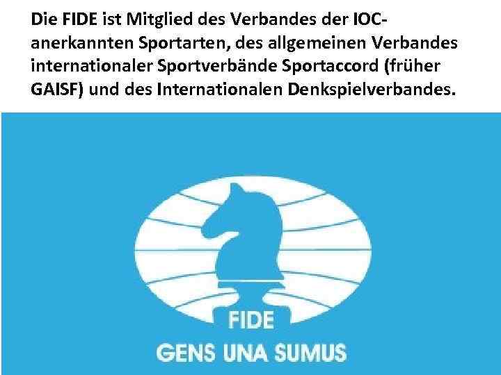 Die FIDE ist Mitglied des Verbandes der IOCanerkannten Sportarten, des allgemeinen Verbandes internationaler Sportverbände