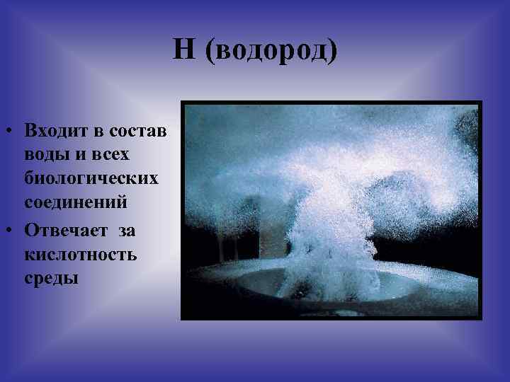 Н (водород) • Входит в состав воды и всех биологических соединений • Отвечает за