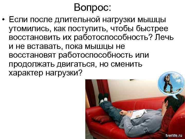 Вопрос: • Если после длительной нагрузки мышцы утомились, как поступить, чтобы быстрее восстановить их