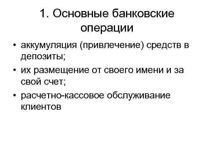 1. Основные банковские операции • аккумуляция (привлечение) средств в депозиты; • их размещение от