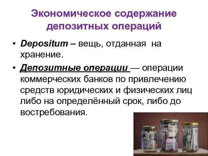 Экономическое содержание депозитных операций • Depositum – вещь, отданная на хранение. • Депозитные операции