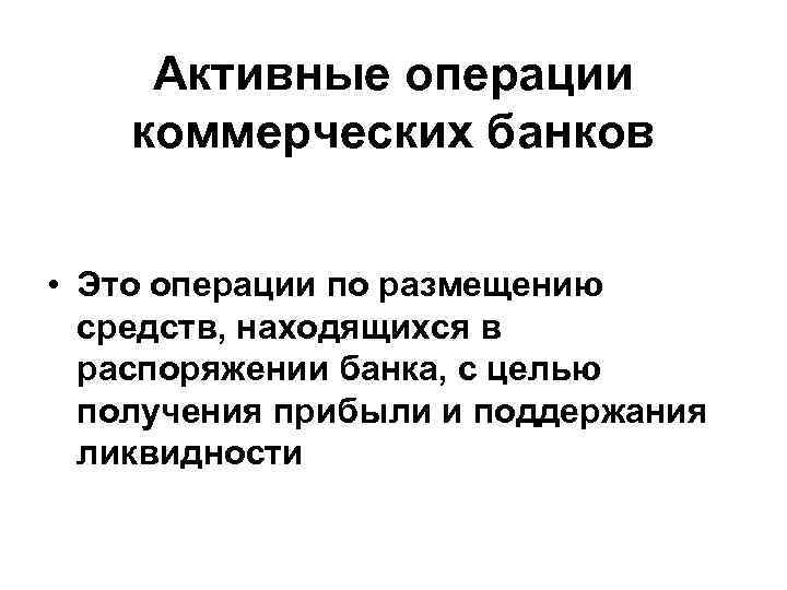 Активные операции коммерческих банков • Это операции по размещению средств, находящихся в распоряжении банка,