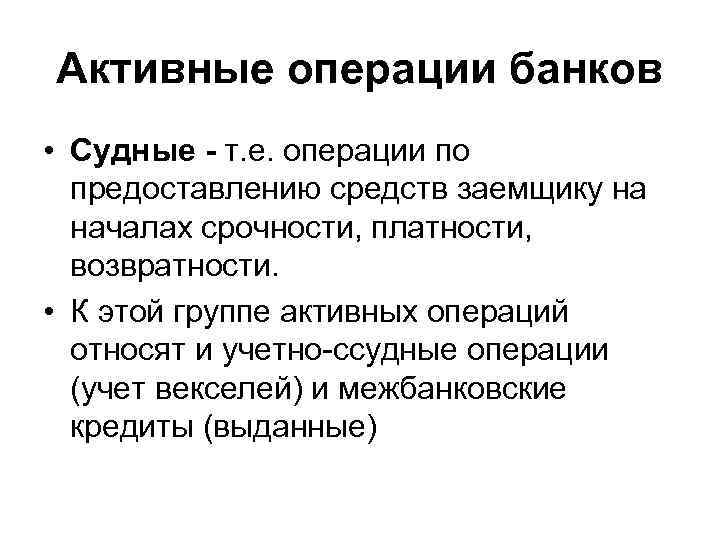 Активные операции банков • Судные - т. е. операции по предоставлению средств заемщику на