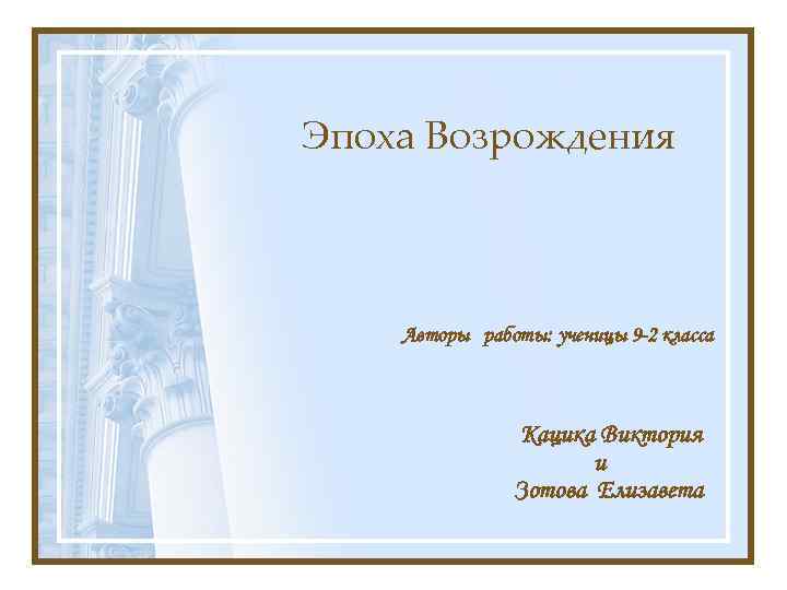Эпоха Возрождения Авторы работы: ученицы 9 -2 класса Кацика Виктория и Зотова Елизавета 