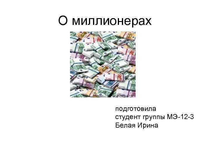 О миллионерах подготовила студент группы МЭ-12 -3 Белая Ирина 
