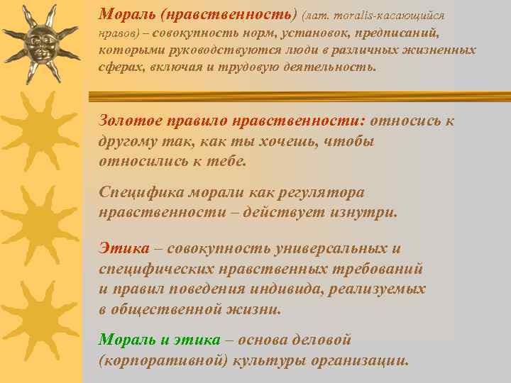 Мораль (нравственность) (лат. moralis-касающийся нравов) – совокупность норм, установок, предписаний, которыми руководствуются люди в
