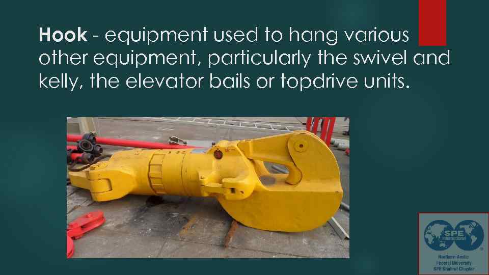 Hook - equipment used to hang various other equipment, particularly the swivel and kelly,