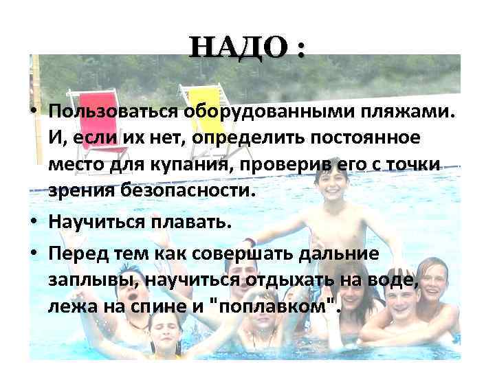  НАДО : • Пользоваться оборудованными пляжами. И, если их нет, определить постоянное место