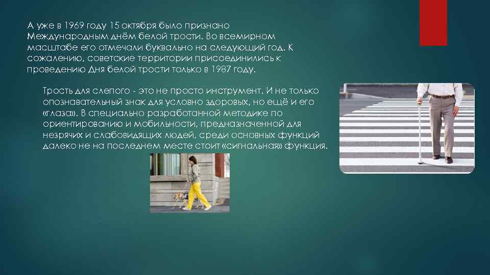 А уже в 1969 году 15 октября было признано Международным днём белой трости. Во