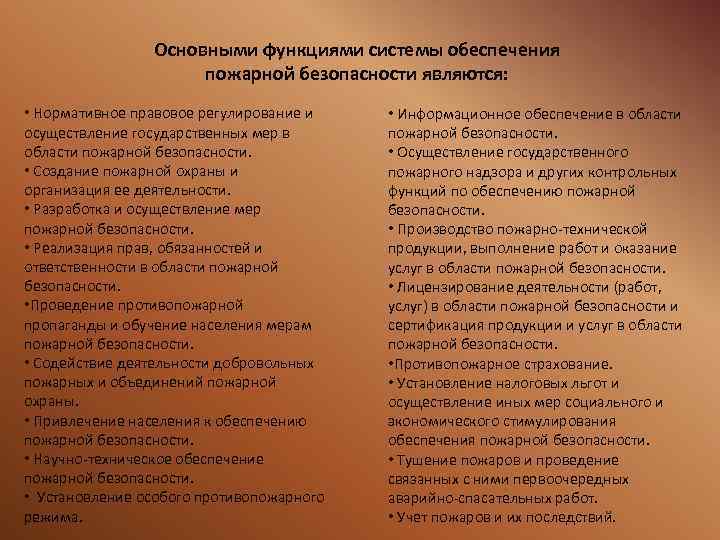 Основными функциями системы обеспечения пожарной безопасности являются: • Нормативное правовое регулирование и осуществление государственных