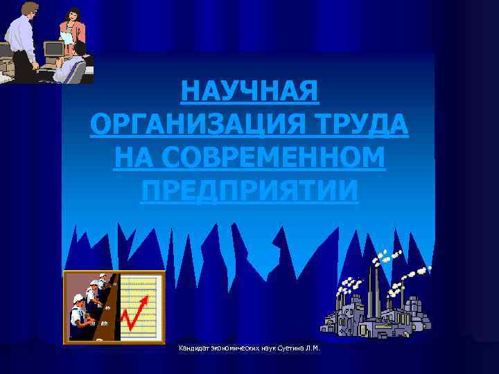 НАУЧНАЯ ОРГАНИЗАЦИЯ ТРУДА НА СОВРЕМЕННОМ ПРЕДПРИЯТИИ Кандидат экономических наук Суетина Л. М. 