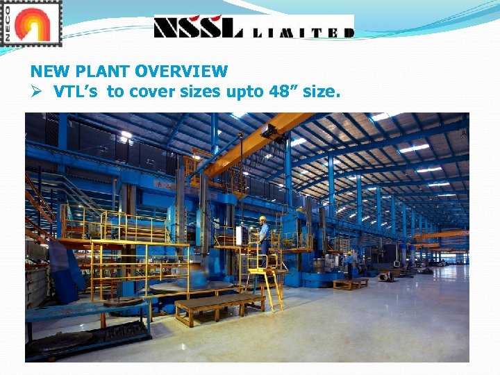 NEW PLANT OVERVIEW Ø VTL’s to cover sizes upto 48” size. 