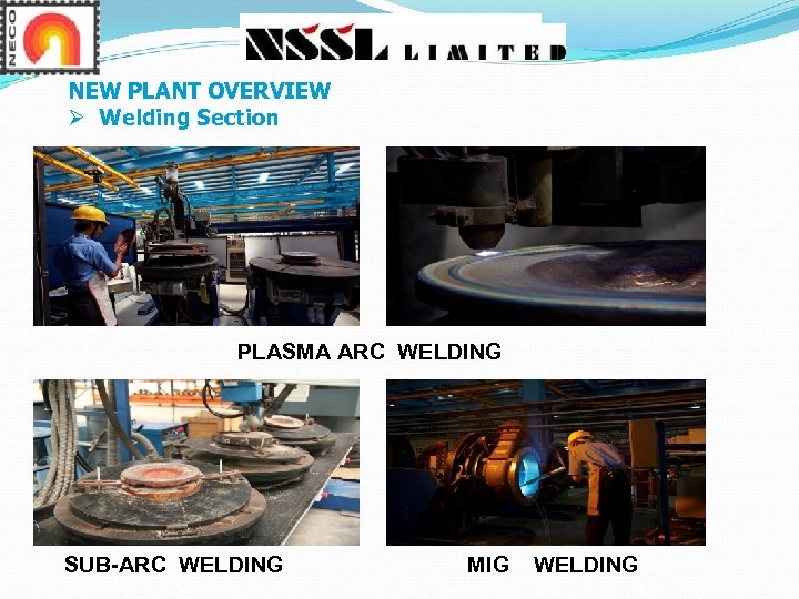 NEW PLANT OVERVIEW Ø Welding Section PLASMA ARC WELDING SUB-ARC WELDING MIG WELDING 