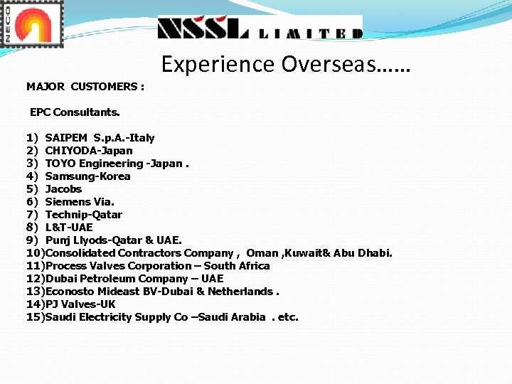 Experience Overseas…… MAJOR CUSTOMERS : EPC Consultants. 1) SAIPEM S. p. A. -Italy 2)