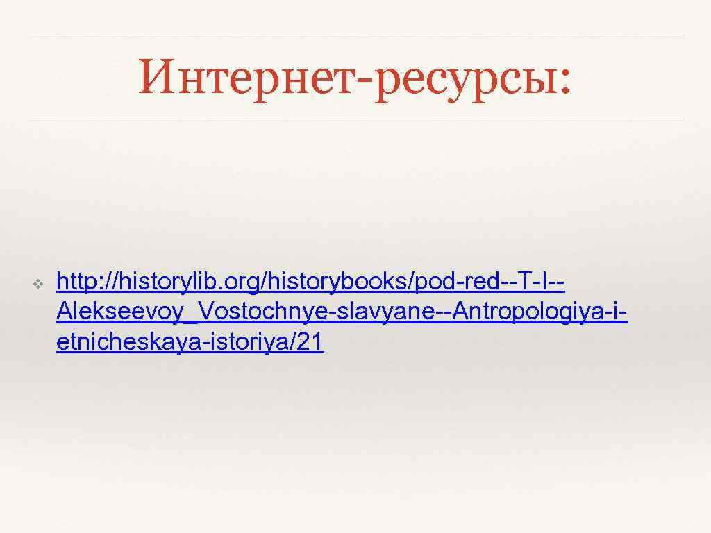 Интернет-ресурсы: ❖ http: //historylib. org/historybooks/pod-red--T-I-Alekseevoy_Vostochnye-slavyane--Antropologiya-ietnicheskaya-istoriya/21 