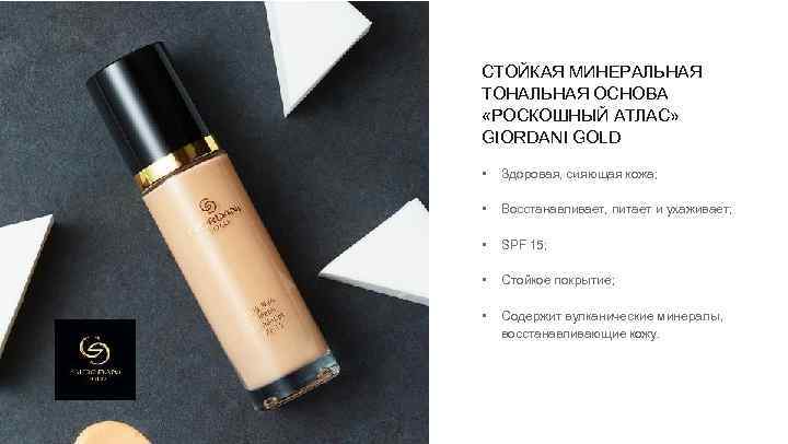 СТОЙКАЯ МИНЕРАЛЬНАЯ ТОНАЛЬНАЯ ОСНОВА «РОСКОШНЫЙ АТЛАС» GIORDANI GOLD • Здоровая, сияющая кожа; • Восстанавливает,