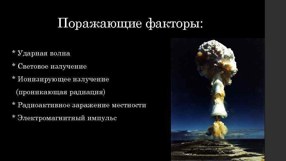 Поражающие факторы: * Ударная волна * Световое излучение * Ионизирующее излучение (проникающая радиация) *