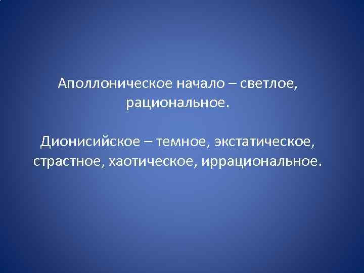 Аполлоническое начало – светлое, рациональное. Дионисийское – темное, экстатическое, страстное, хаотическое, иррациональное. 