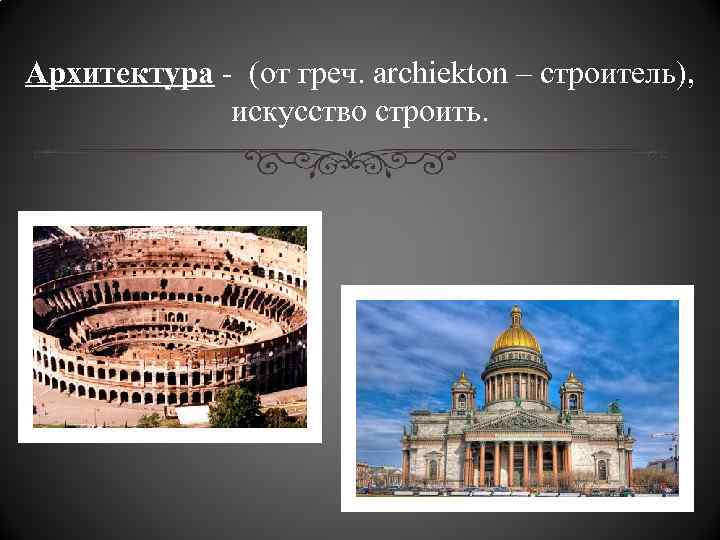 Архитектура - (от греч. archiekton – строитель), искусство строить. 