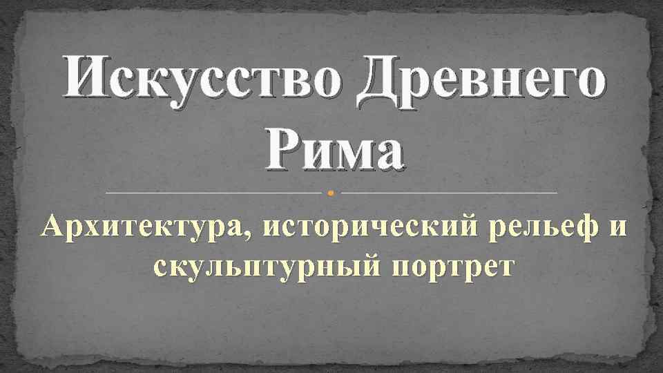 Искусство Древнего Рима Архитектура, исторический рельеф и скульптурный портрет 