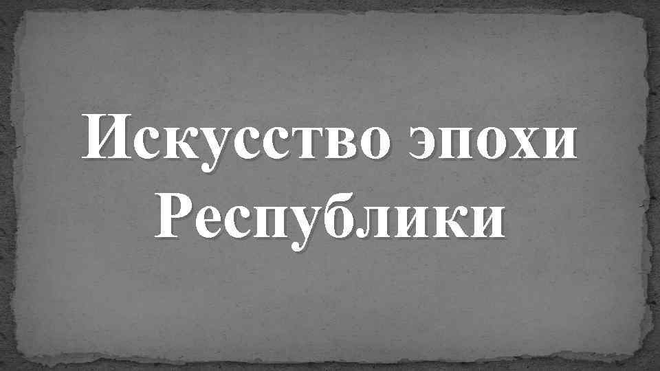 Искусство эпохи Республики 