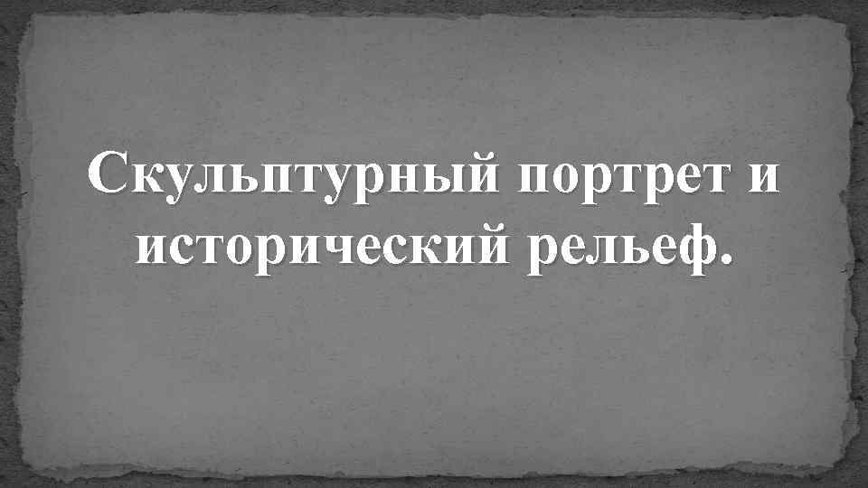 Скульптурный портрет и исторический рельеф. 