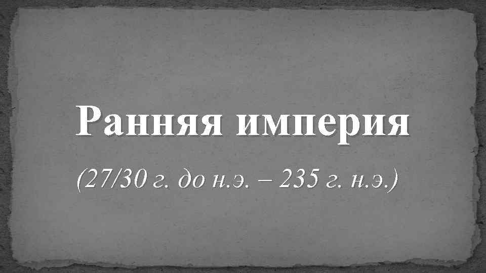 Ранняя империя (27/30 г. до н. э. – 235 г. н. э. ) 