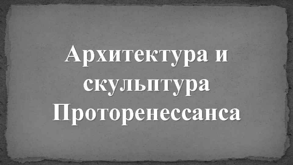 Архитектура и скульптура Проторенессанса 