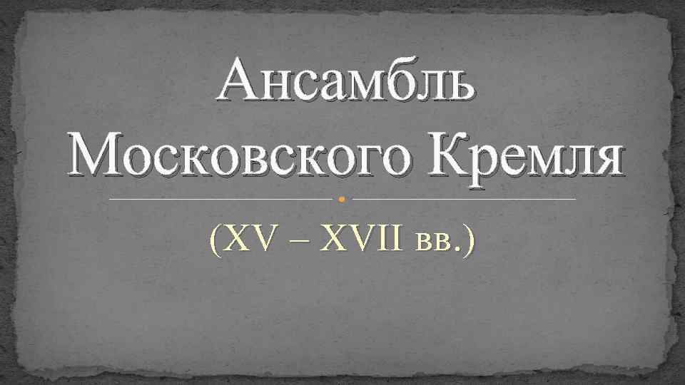 Ансамбль Московского Кремля (XV – XVII вв. ) 