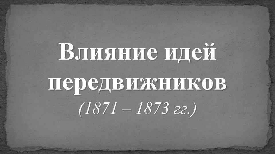 Влияние идей передвижников (1871 – 1873 гг. ) 