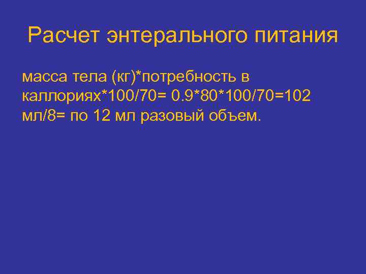 Расчет энтерального питания масса тела (кг)*потребность в каллориях*100/70= 0. 9*80*100/70=102 мл/8= по 12 мл