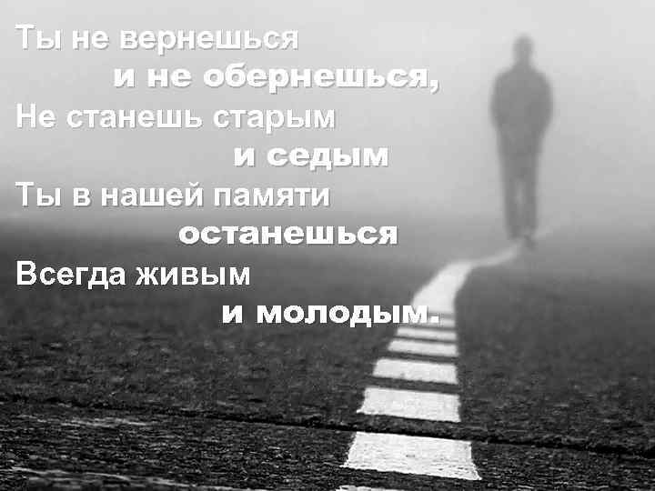 Ты не вернешься и не обернешься, Не станешь старым и седым Ты в нашей