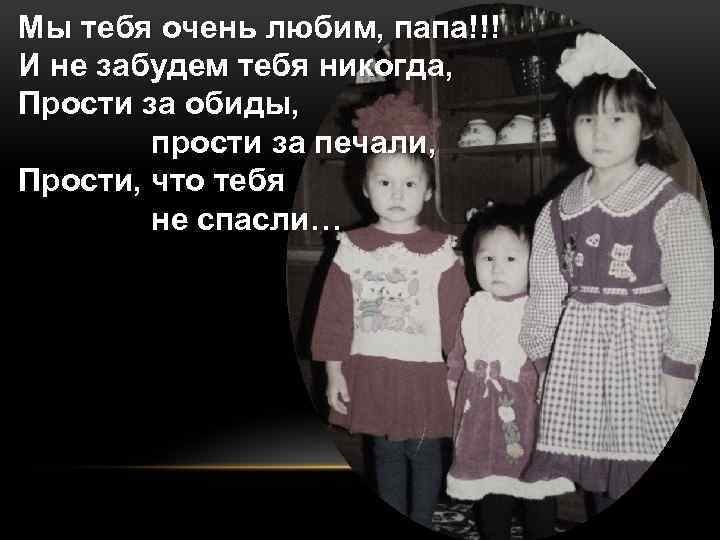 Мы тебя очень любим, папа!!! И не забудем тебя никогда, Прости за обиды, прости