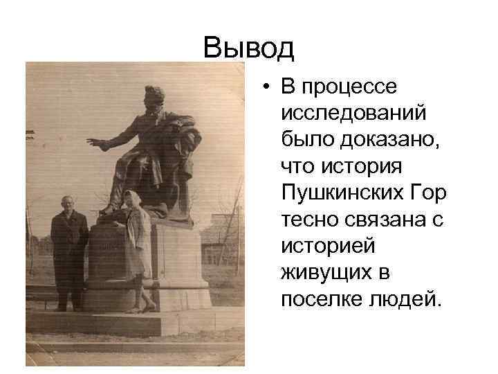 Вывод • В процессе исследований было доказано, что история Пушкинских Гор тесно связана с